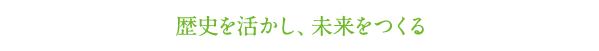 歴史を活かし、未来をつくる