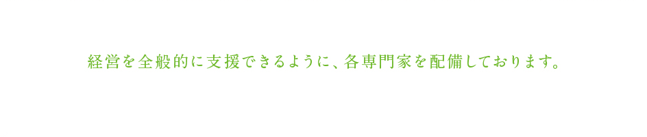 経営を全面的に支援できるように、各専門家を配備しております。