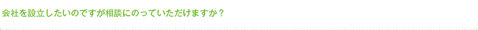 会社を設立したいのですが相談にのっていただけますか？