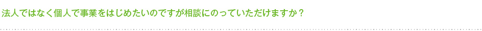 法人ではなく個人で事業をはじめたいのですが相談にのっていただけますか？