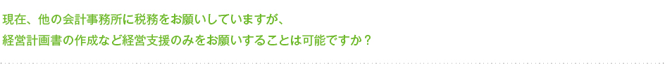 現在、他の会計事務所に税務をお願いしていますが、経営計画書の作成など経営支援のみをお願いすることは可能ですか？